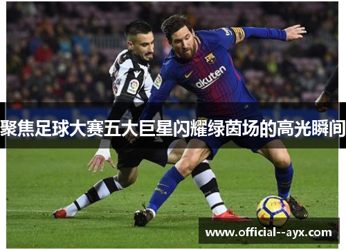 聚焦足球大赛五大巨星闪耀绿茵场的高光瞬间
