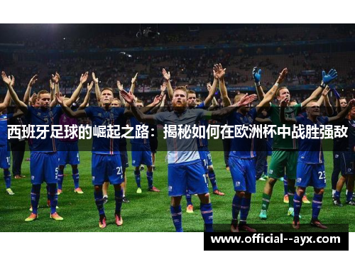西班牙足球的崛起之路：揭秘如何在欧洲杯中战胜强敌