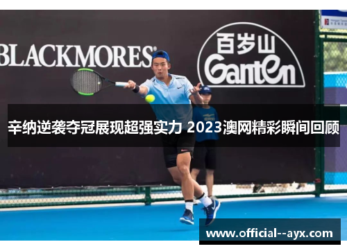 辛纳逆袭夺冠展现超强实力 2023澳网精彩瞬间回顾