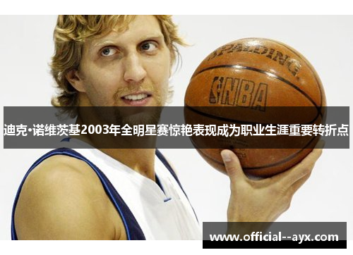 迪克·诺维茨基2003年全明星赛惊艳表现成为职业生涯重要转折点