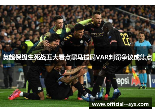 英超保级生死战五大看点黑马搅局VAR判罚争议成焦点