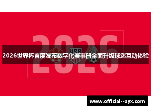 2026世界杯首度发布数字化赛事册全面升级球迷互动体验