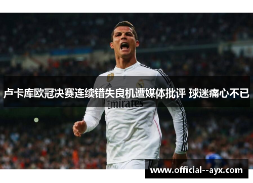 卢卡库欧冠决赛连续错失良机遭媒体批评 球迷痛心不已