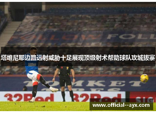 塔维尼耶边路远射威胁十足展现顶级射术帮助球队攻城拔寨
