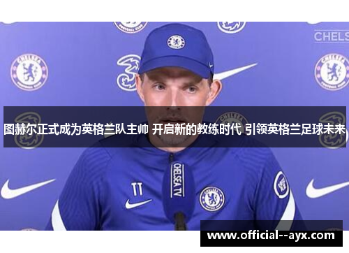 图赫尔正式成为英格兰队主帅 开启新的教练时代 引领英格兰足球未来 图赫尔正式成为英格兰队主帅 开启新的教练时代 引领英格兰足球未来