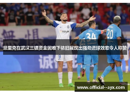 恩里克在武汉三镇资金困难下依旧展现出强劲进球效率令人称赞 恩里克在武汉三镇资金困难下依旧展现出强劲进球效率令人称赞
