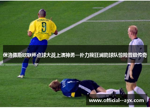 保洛佩斯欧联杯点球大战上演神勇一扑力挽狂澜助球队惊险晋级传奇