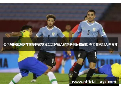 委内瑞拉国家队在南美世预赛异军突起前六轮跻身积分榜前四 有望首次闯入世界杯