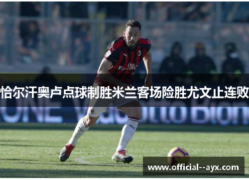恰尔汗奥卢点球制胜米兰客场险胜尤文止连败
