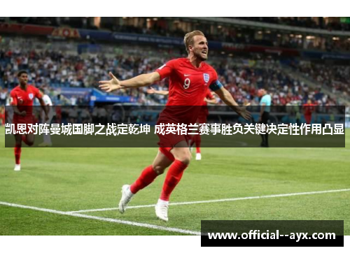 凯恩对阵曼城国脚之战定乾坤 成英格兰赛事胜负关键决定性作用凸显 凯恩对阵曼城国脚之战定乾坤 成英格兰赛事胜负关键决定性作用凸显