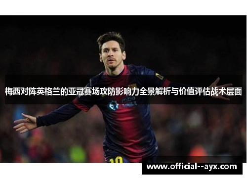 梅西对阵英格兰的亚冠赛场攻防影响力全景解析与价值评估战术层面