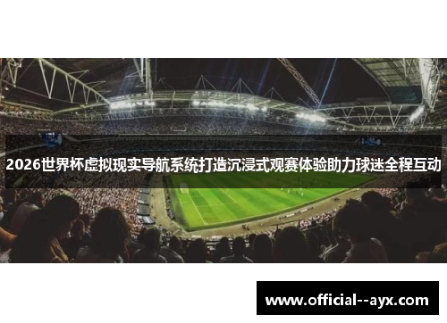 2026世界杯虚拟现实导航系统打造沉浸式观赛体验助力球迷全程互动 2026世界杯虚拟现实导航系统打造沉浸式观赛体验助力球迷全程互动